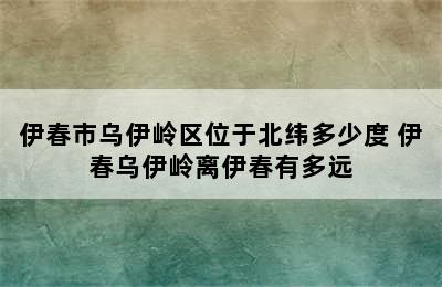 伊春市乌伊岭区位于北纬多少度 伊春乌伊岭离伊春有多远